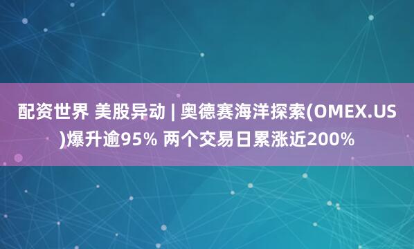 配资世界 美股异动 | 奥德赛海洋探索(OMEX.US)爆升逾95% 两个交易日累涨近200%