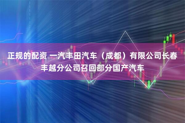 正规的配资 一汽丰田汽车（成都）有限公司长春丰越分公司召回部分国产汽车
