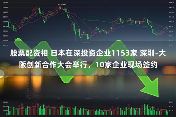 股票配资相 日本在深投资企业1153家 深圳-大阪创新合作大会举行，10家企业现场签约