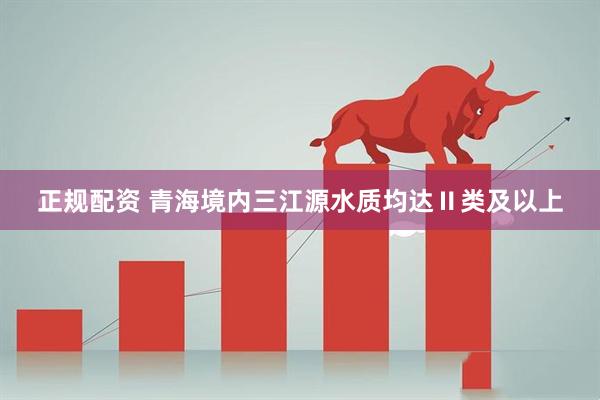 正规配资 青海境内三江源水质均达Ⅱ类及以上