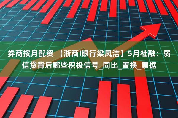 券商按月配资 【浙商I银行梁凤洁】5月社融：弱信贷背后哪些积极信号_同比_置换_票据