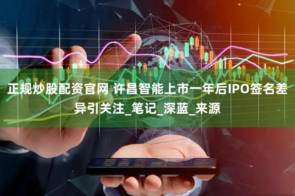 正规炒股配资官网 许昌智能上市一年后IPO签名差异引关注_笔记_深蓝_来源