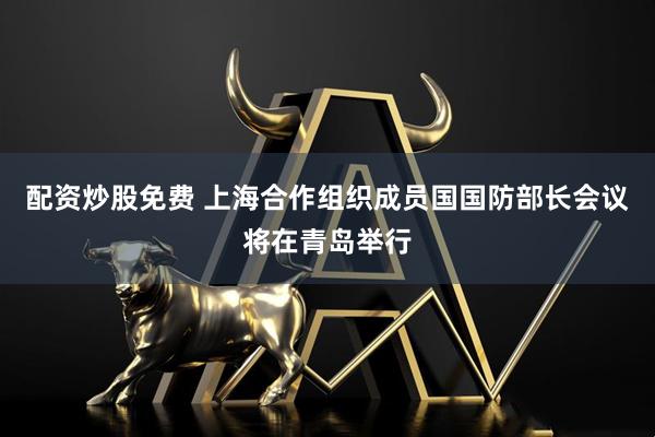 配资炒股免费 上海合作组织成员国国防部长会议将在青岛举行