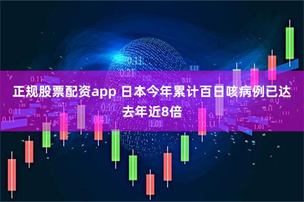 正规股票配资app 日本今年累计百日咳病例已达去年近8倍