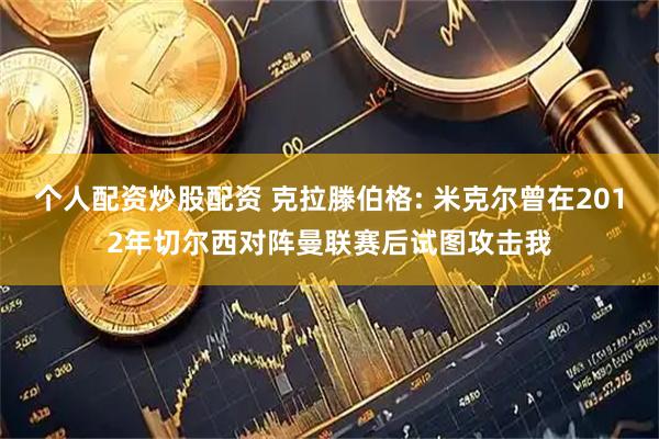个人配资炒股配资 克拉滕伯格: 米克尔曾在2012年切尔西对阵曼联赛后试图攻击我