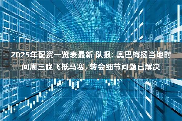 2025年配资一览表最新 队报: 奥巴梅扬当地时间周三晚飞抵马赛, 转会细节问题已解决