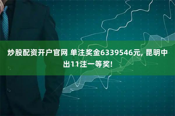 炒股配资开户官网 单注奖金6339546元, 昆明中出11注一等奖!