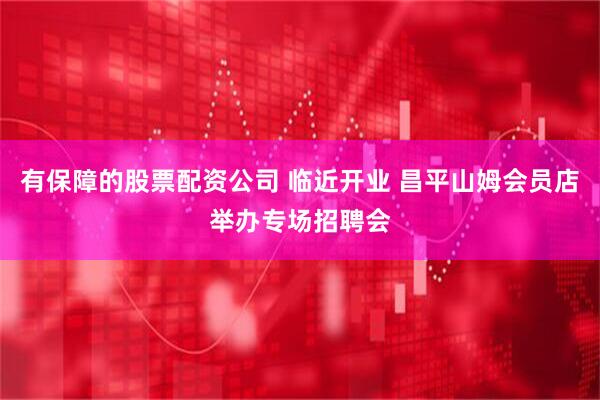 有保障的股票配资公司 临近开业 昌平山姆会员店举办专场招聘会