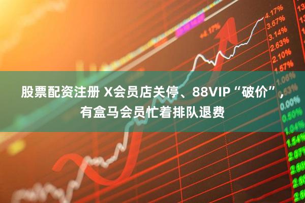 股票配资注册 X会员店关停、88VIP“破价”，有盒马会员忙着排队退费