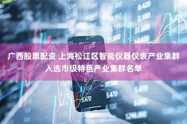 广西股票配资 上海松江区智能仪器仪表产业集群入选市级特色产业集群名单