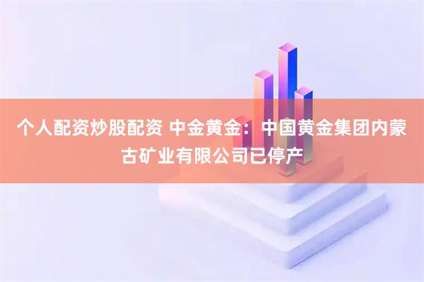 个人配资炒股配资 中金黄金：中国黄金集团内蒙古矿业有限公司已停产