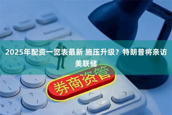 2025年配资一览表最新 施压升级？特朗普将亲访美联储