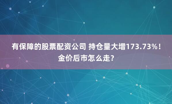 有保障的股票配资公司 持仓量大增173.73%！金价后市怎么走？