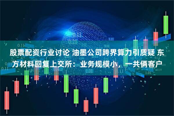 股票配资行业讨论 油墨公司跨界算力引质疑 东方材料回复上交所：业务规模小，一共俩客户