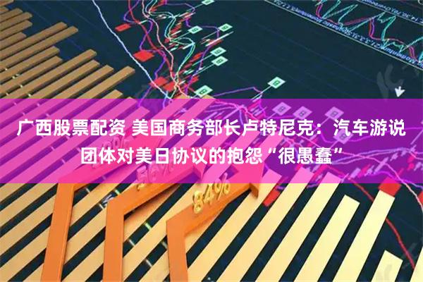 广西股票配资 美国商务部长卢特尼克：汽车游说团体对美日协议的抱怨“很愚蠢”
