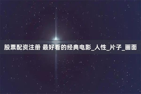 股票配资注册 最好看的经典电影_人性_片子_画面