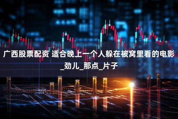 广西股票配资 适合晚上一个人躲在被窝里看的电影_劲儿_那点_片子
