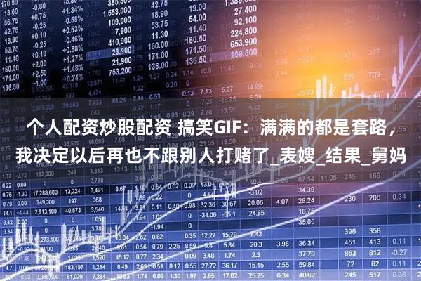 个人配资炒股配资 搞笑GIF：满满的都是套路，我决定以后再也不跟别人打赌了_表嫂_结果_舅妈