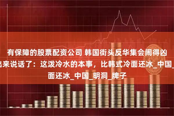 有保障的股票配资公司 韩国街头反华集会闹得凶，李在明出来说话了：这泼冷水的本事，比韩式冷面还冰_中国_明洞_牌子