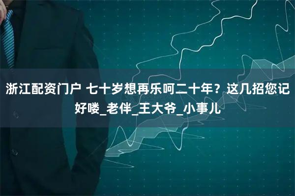 浙江配资门户 七十岁想再乐呵二十年？这几招您记好喽_老伴_王大爷_小事儿