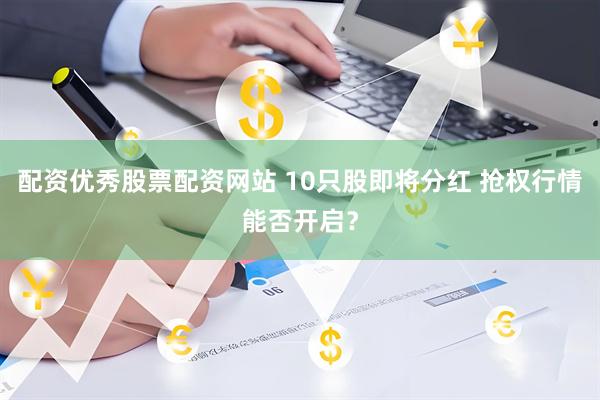配资优秀股票配资网站 10只股即将分红 抢权行情能否开启？