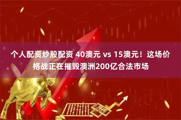 个人配资炒股配资 40澳元 vs 15澳元！这场价格战正在摧毁澳洲200亿合法市场