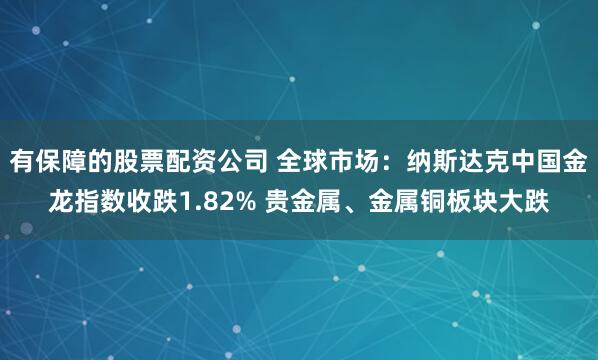 有保障的股票配资公司 全球市场：纳斯达克中国金龙指数收跌1.82% 贵金属、金属铜板块大跌