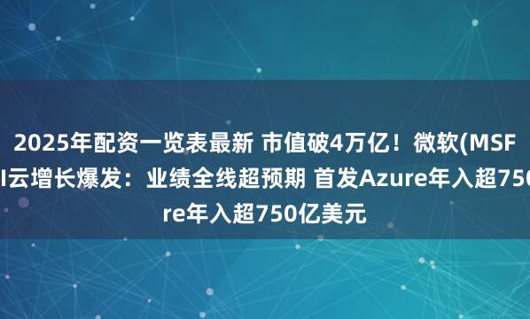 2025年配资一览表最新 市值破4万亿！微软(MSFT.US)AI云增长爆发：业绩全线超预期 首发Azure年入超750亿美元
