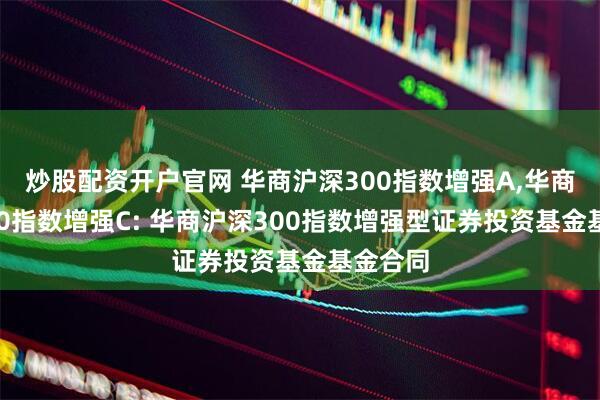 炒股配资开户官网 华商沪深300指数增强A,华商沪深300指数增强C: 华商沪深300指数增强型证券投资基金基金合同