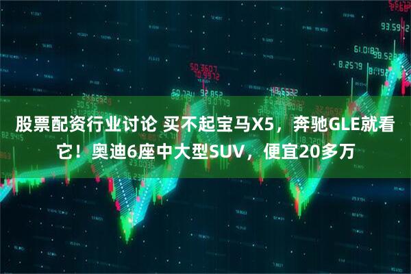 股票配资行业讨论 买不起宝马X5，奔驰GLE就看它！奥迪6座中大型SUV，便宜20多万