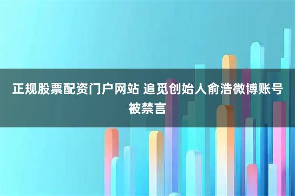 正规股票配资门户网站 追觅创始人俞浩微博账号被禁言