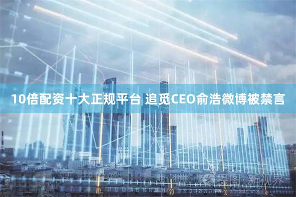10倍配资十大正规平台 追觅CEO俞浩微博被禁言