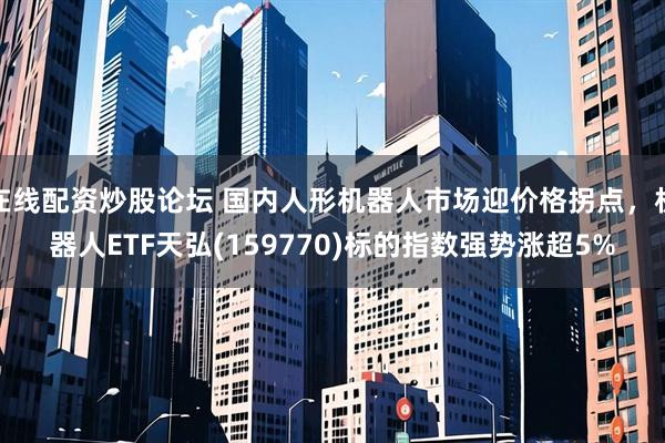 在线配资炒股论坛 国内人形机器人市场迎价格拐点，机器人ETF天弘(159770)标的指数强势涨超5%