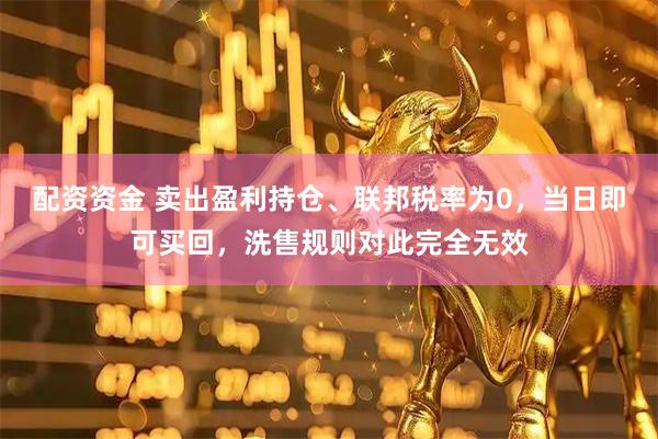配资资金 卖出盈利持仓、联邦税率为0，当日即可买回，洗售规则对此完全无效