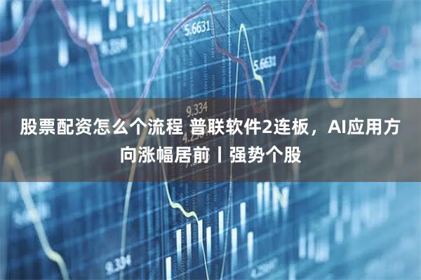 股票配资怎么个流程 普联软件2连板，AI应用方向涨幅居前丨强势个股